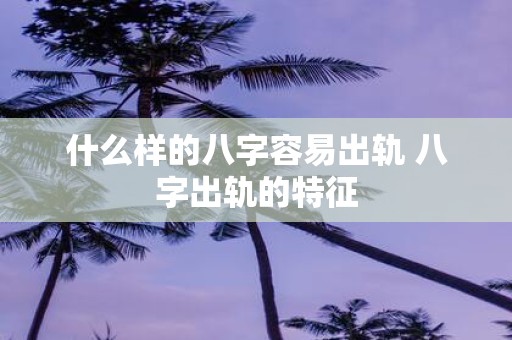 什么样的八字容易出轨 八字出轨的特征