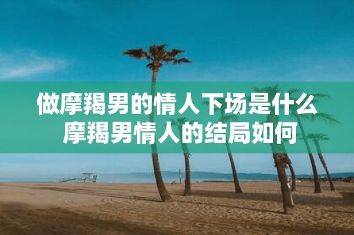 做摩羯男的情人下场是什么 摩羯男情人的结局如何