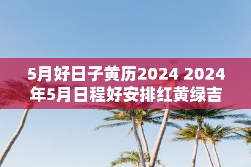 5月好日子黄历2025 2025年5月日程好安排红黄绿吉日查看