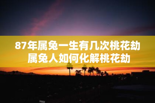 87年属兔一生有几次桃花劫 属兔人如何化解桃花劫