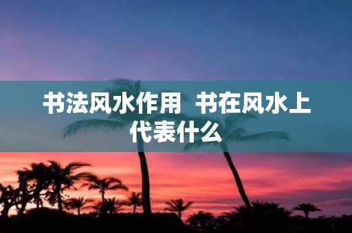 书法风水作用 书在风水上代表什么