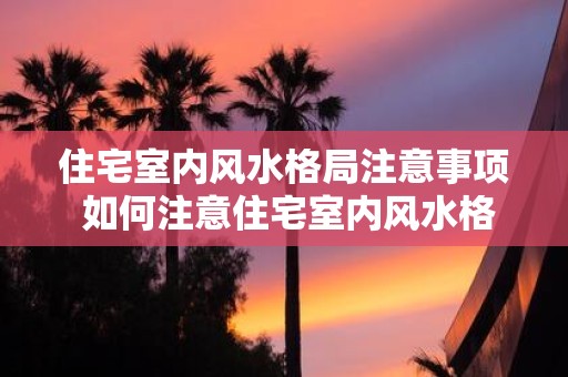 住宅室内风水格局注意事项 如何注意住宅室内风水格局