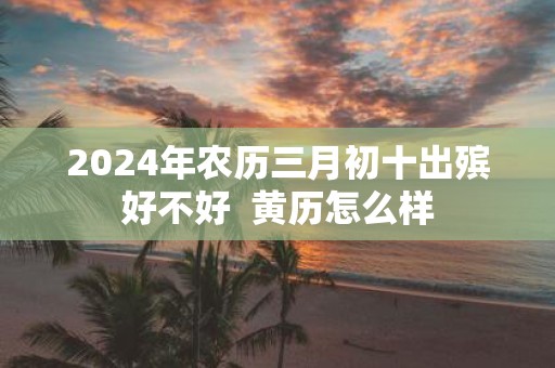 2025年农历三月初十出殡好不好 黄历怎么样