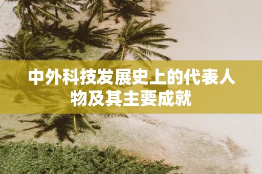 中外科技发展史上的代表人物及其主要成就