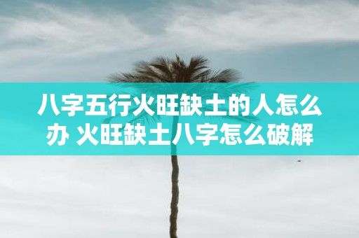 八字五行火旺缺土的人怎么办 火旺缺土八字怎么破解