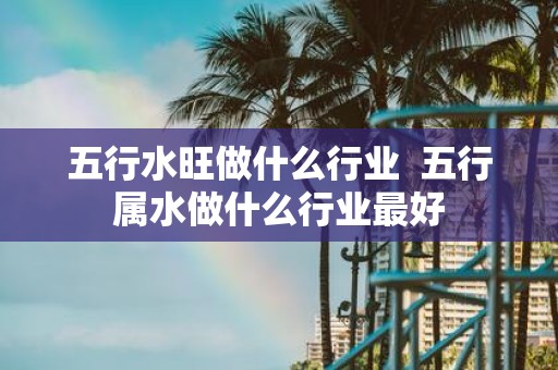 五行水旺做什么行业 五行属水做什么行业最好