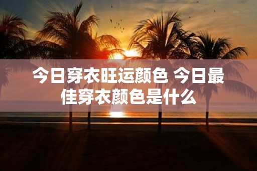 今日穿衣旺运颜色 今日最佳穿衣颜色是什么