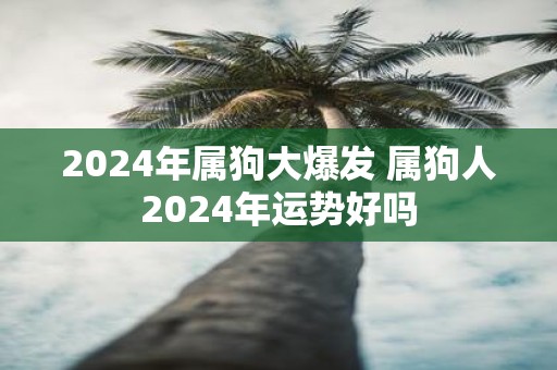 2025年属狗大爆发 属狗人2025年运势好吗
