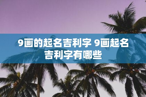 9画的起名吉利字 9画起名吉利字有哪些