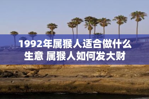 1992年属猴人适合做什么生意 属猴人如何发大财 1992年属猴人适合做什么生意 属猴人如何发大财
