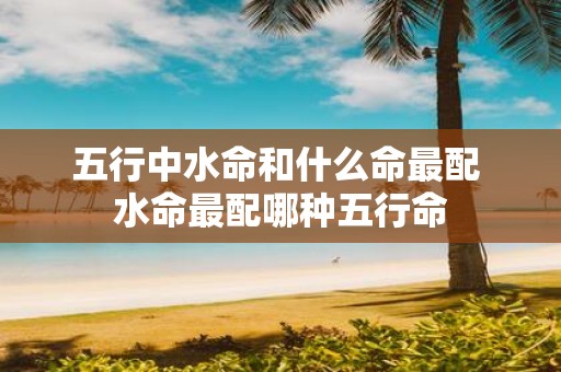 五行中水命和什么命最配 水命最配哪种五行命