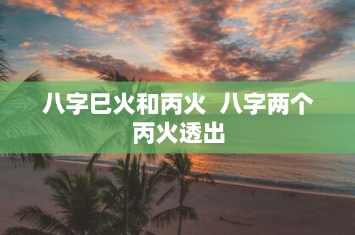 八字巳火和丙火 八字两个丙火透出