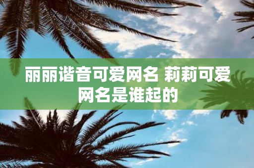 丽丽谐音可爱网名 莉莉可爱网名是谁起的