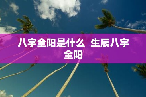 八字全阳是什么 生辰八字全阳