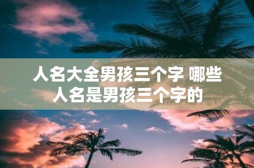 人名大全男孩三个字 哪些人名是男孩三个字的