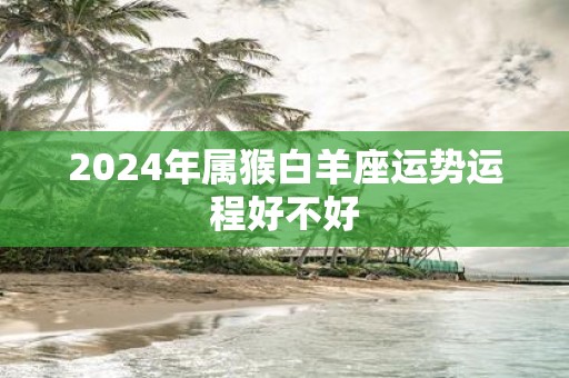 2025年属猴白羊座运势运程好不好