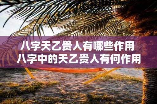 八字天乙贵人有哪些作用 八字中的天乙贵人有何作用