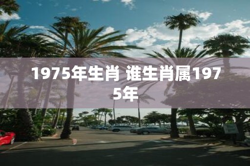 1975年生肖 谁生肖属1975年