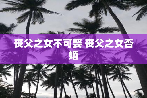 丧父之女不可娶 丧父之女否婚