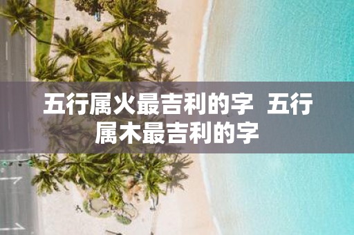 五行属火最吉利的字 五行属木最吉利的字