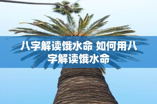 八字解读饿水命 如何用八字解读饿水命