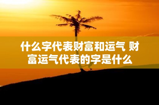 什么字代表财富和运气 财富运气代表的字是什么