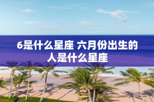 6是什么星座 六月份出生的人是什么星座