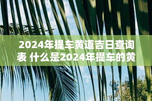 2025年提车黄道吉日查询表 什么是2025年提车的黄道吉日查询表