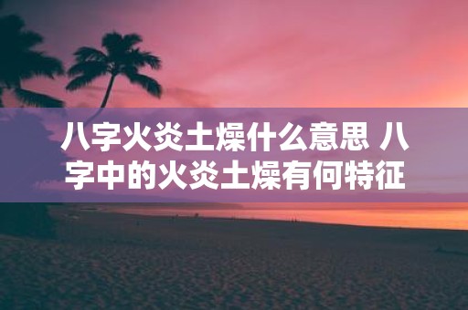 八字火炎土燥什么意思 八字中的火炎土燥有何特征