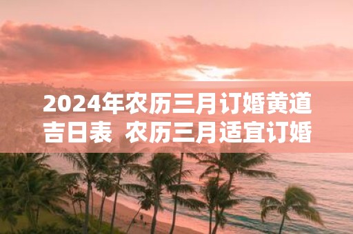 2025年农历三月订婚黄道吉日表 农历三月适宜订婚的好日子有哪些