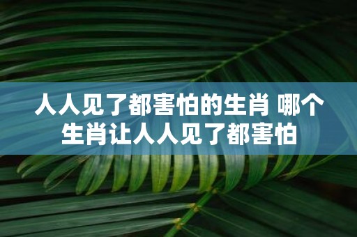 人人见了都害怕的生肖 哪个生肖让人人见了都害怕