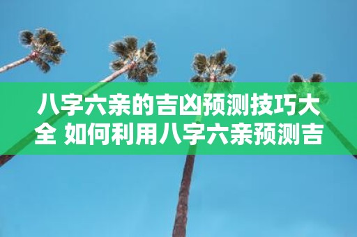 八字六亲的吉凶预测技巧大全 如何利用八字六亲预测吉凶