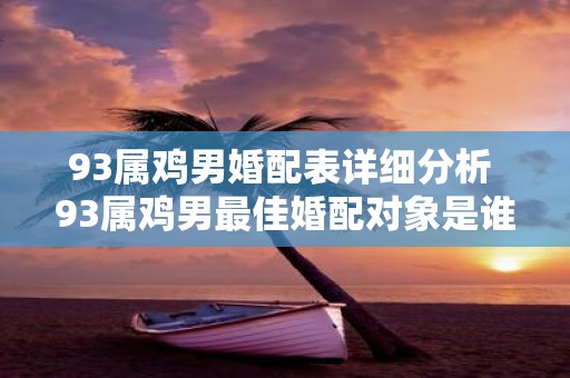 93属鸡男婚配表详细分析 93属鸡男最佳婚配对象是谁