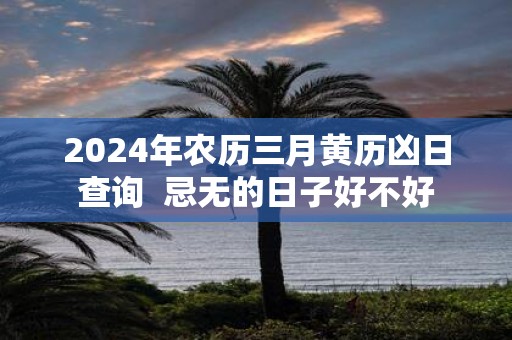 2025年农历三月黄历凶日查询 忌无的日子好不好