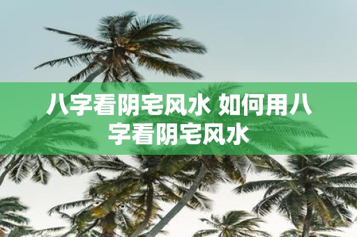 八字看阴宅风水 如何用八字看阴宅风水