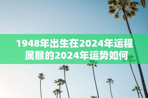 1948年出生在2025年运程 属猴的2025年运势如何