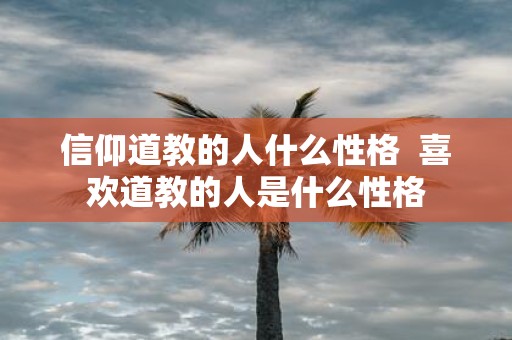 信仰道教的人什么性格 喜欢道教的人是什么性格
