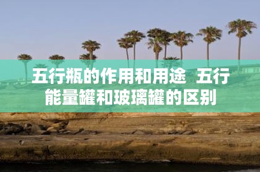 五行瓶的作用和用途 五行能量罐和玻璃罐的区别