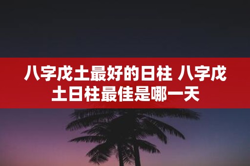 八字戊土最好的日柱 八字戊土日柱最佳是哪一天
