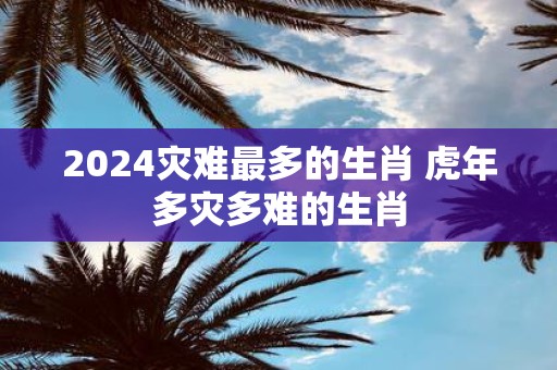 2025灾难最多的生肖 虎年多灾多难的生肖