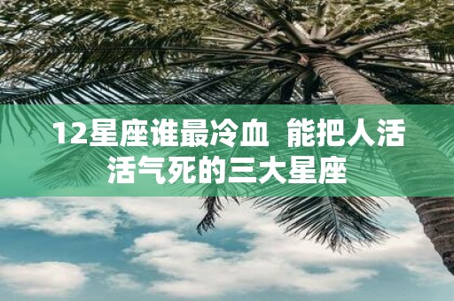 12星座谁最冷血 能把人活活气死的三大星座