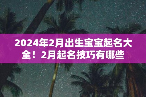 2025年2月出生宝宝起名大全！2月起名技巧有哪些