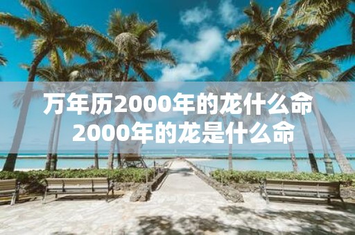 万年历2000年的龙什么命 2000年的龙是什么命