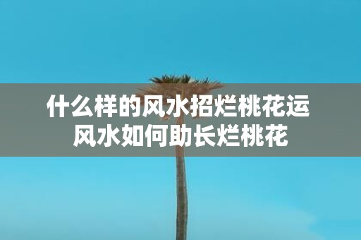 什么样的风水招烂桃花运 风水如何助长烂桃花