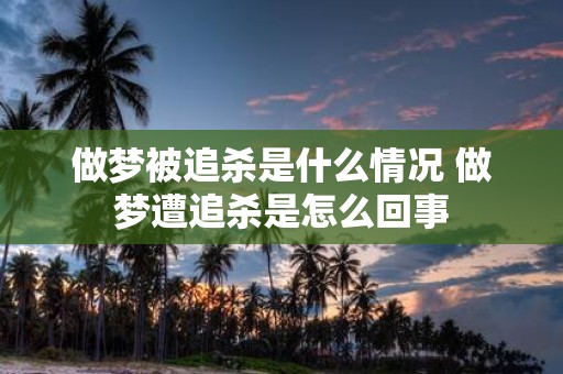 做梦被追杀是什么情况 做梦遭追杀是怎么回事