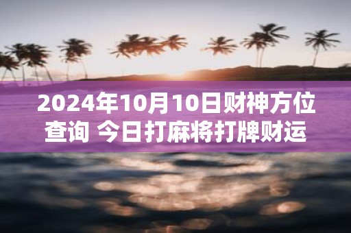 2025年10月10日财神方位查询 今日打麻将打牌财运方位