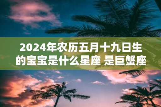 2025年农历五月十九日生的宝宝是什么星座 是巨蟹座吗