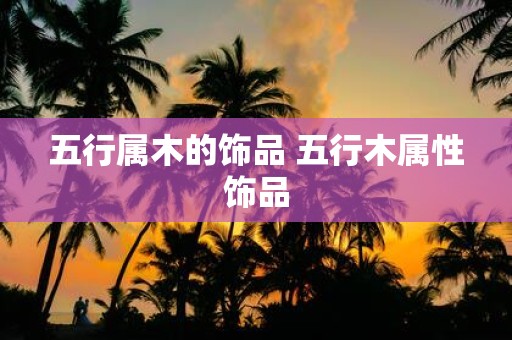 五行属木的饰品 五行木属性饰品
