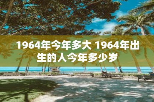 1964年今年多大 1964年出生的人今年多少岁