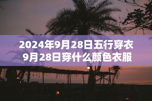 2025年9月28日五行穿衣 9月28日穿什么颜色衣服